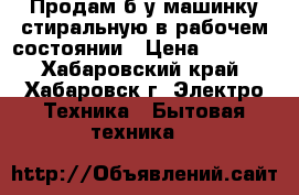 Продам б/у машинку стиральную в рабочем состоянии › Цена ­ 3 300 - Хабаровский край, Хабаровск г. Электро-Техника » Бытовая техника   